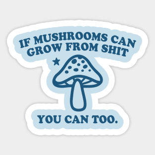 IF MUSHROOMS CAN GROW FROM SHIT YOU CAN TOO Sticker